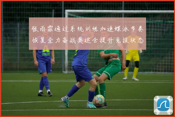 张雨霏通过系统训练加速蝶泳节奏恢复全力备战奥运会提升竞技状态