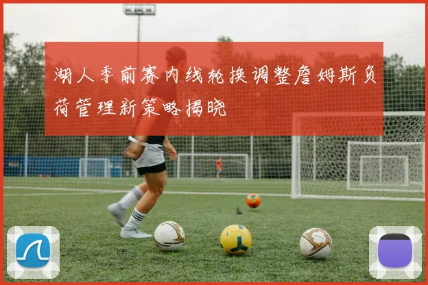 湖人季前赛内线轮换调整詹姆斯负荷管理新策略揭晓