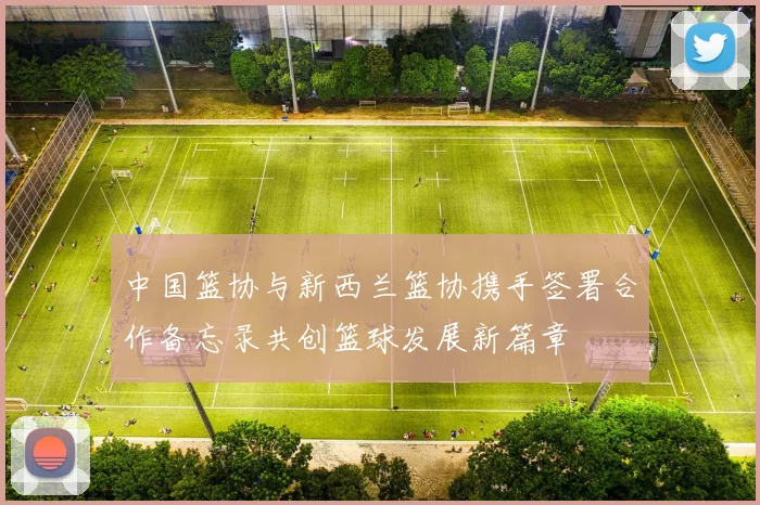 中国篮协与新西兰篮协携手签署合作备忘录共创篮球发展新篇章