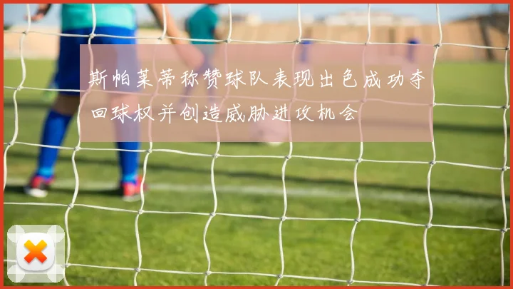 斯帕莱蒂称赞球队表现出色成功夺回球权并创造威胁进攻机会