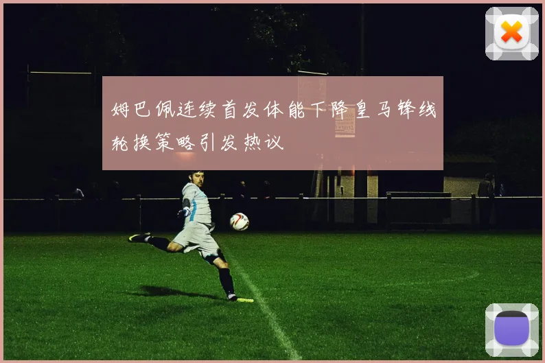 姆巴佩连续首发体能下降皇马锋线轮换策略引发热议