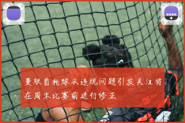 曼联首轮球衣违规问题引发关注将在周末比赛前进行修正