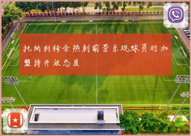 托纳利转会热刺前景乐观球员对加盟持开放态度